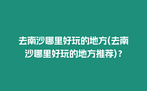 去南沙哪里好玩的地方(去南沙哪里好玩的地方推薦)？