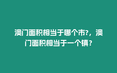 澳門面積相當于哪個市?，澳門面積相當于一個鎮？