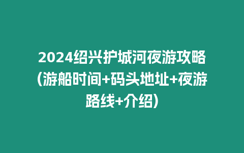 2024紹興護城河夜游攻略(游船時間+碼頭地址+夜游路線+介紹)