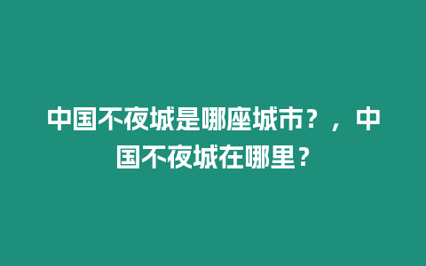 中國不夜城是哪座城市？，中國不夜城在哪里？