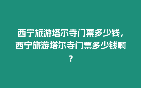 西寧旅游塔爾寺門票多少錢，西寧旅游塔爾寺門票多少錢啊？