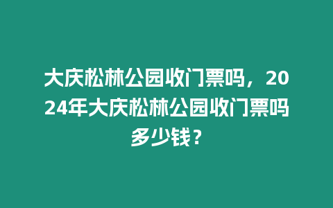 大慶松林公園收門票嗎，2024年大慶松林公園收門票嗎多少錢？