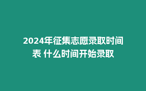 2024年征集志愿錄取時間表 什么時間開始錄取