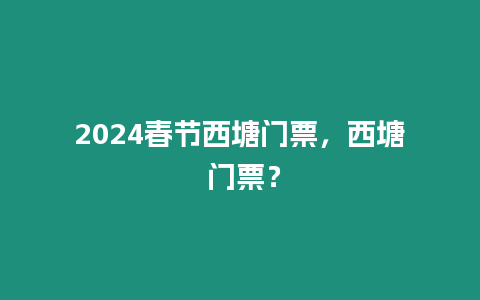 2024春節(jié)西塘門票，西塘 門票？