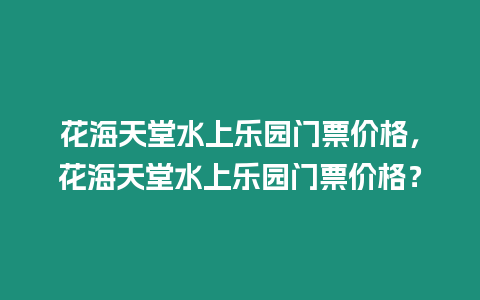 花海天堂水上樂園門票價(jià)格，花海天堂水上樂園門票價(jià)格？