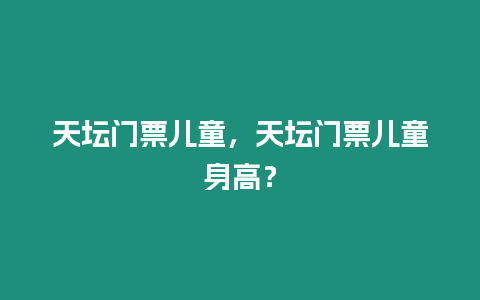 天壇門票兒童，天壇門票兒童身高？