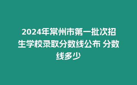 2024年常州市第一批次招生學校錄取分數線公布 分數線多少