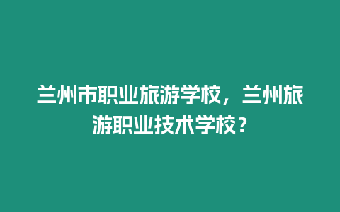 蘭州市職業(yè)旅游學校，蘭州旅游職業(yè)技術學校？