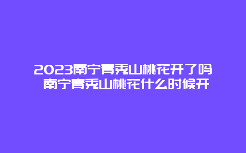 2024南寧青秀山桃花開了嗎 南寧青秀山桃花什么時候開