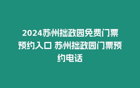 2024蘇州拙政園免費門票預約入口 蘇州拙政園門票預約電話