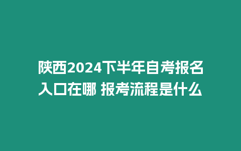 陜西2024下半年自考報(bào)名入口在哪 報(bào)考流程是什么