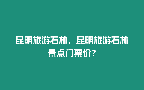 昆明旅游石林，昆明旅游石林景點(diǎn)門(mén)票價(jià)？