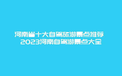 河南省十大自駕旅游景點推薦 2024河南自駕游景點大全