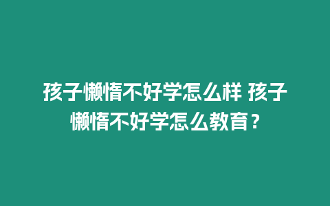 孩子懶惰不好學怎么樣 孩子懶惰不好學怎么教育？