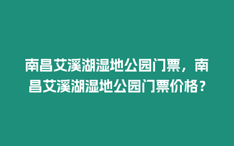 南昌艾溪湖濕地公園門票，南昌艾溪湖濕地公園門票價格？