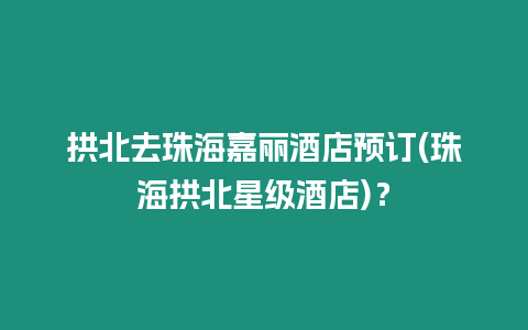 拱北去珠海嘉麗酒店預訂(珠海拱北星級酒店)？