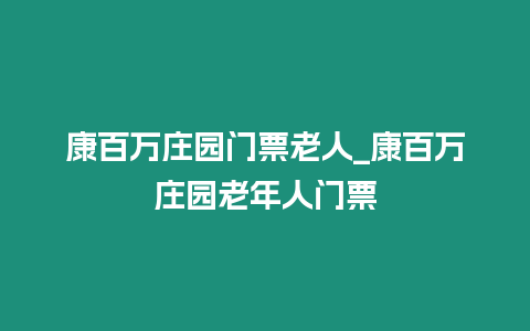 康百萬莊園門票老人_康百萬莊園老年人門票