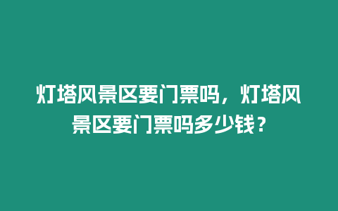 燈塔風(fēng)景區(qū)要門票嗎，燈塔風(fēng)景區(qū)要門票嗎多少錢？