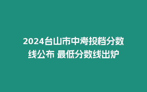 2024臺山市中考投檔分數線公布 最低分數線出爐