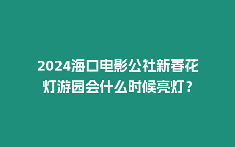 2024海口電影公社新春花燈游園會什么時候亮燈？