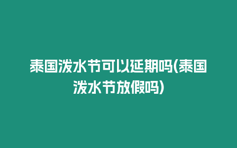 泰國潑水節(jié)可以延期嗎(泰國潑水節(jié)放假嗎)