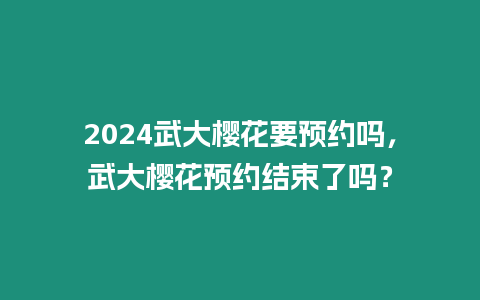 2024武大櫻花要預約嗎，武大櫻花預約結束了嗎？