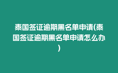 泰國簽證逾期黑名單申請(泰國簽證逾期黑名單申請怎么辦)