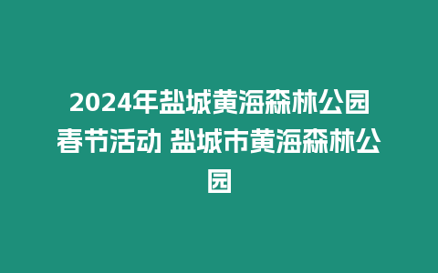 2024年鹽城黃海森林公園春節活動 鹽城市黃海森林公園