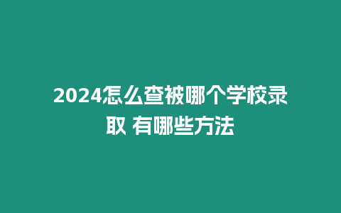 2024怎么查被哪個(gè)學(xué)校錄取 有哪些方法