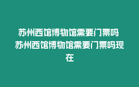 蘇州西館博物館需要門票嗎 蘇州西館博物館需要門票嗎現在