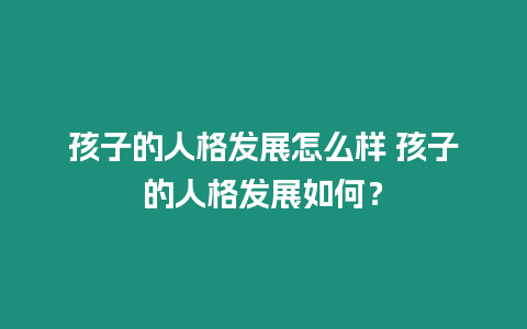 孩子的人格發(fā)展怎么樣 孩子的人格發(fā)展如何？