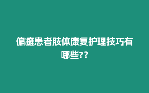 偏癱患者肢體康復護理技巧有哪些?？