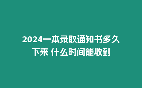 2024一本錄取通知書多久下來 什么時間能收到