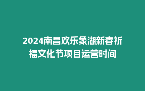 2024南昌歡樂象湖新春祈福文化節項目運營時間