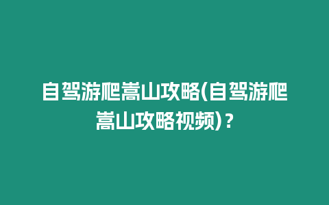 自駕游爬嵩山攻略(自駕游爬嵩山攻略視頻)？