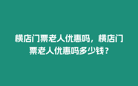 橫店門票老人優惠嗎，橫店門票老人優惠嗎多少錢？