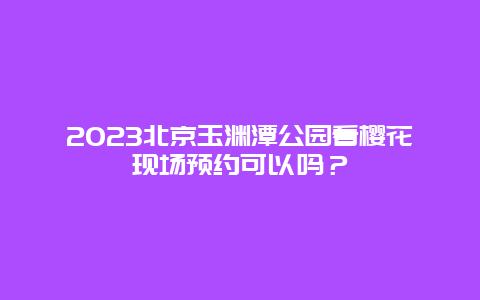 2024北京玉淵潭公園看櫻花現(xiàn)場預(yù)約可以嗎？