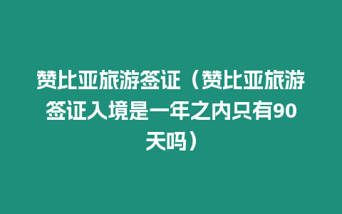 贊比亞旅游簽證（贊比亞旅游簽證入境是一年之內(nèi)只有90天嗎）