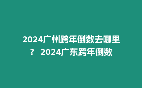 2024廣州跨年倒數去哪里？ 2024廣東跨年倒數