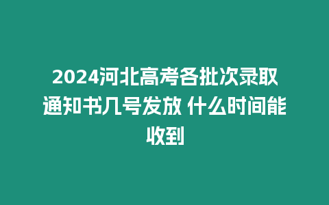 2024河北高考各批次錄取通知書幾號發放 什么時間能收到