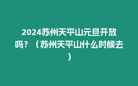 2024蘇州天平山元旦開放嗎？（蘇州天平山什么時候去）