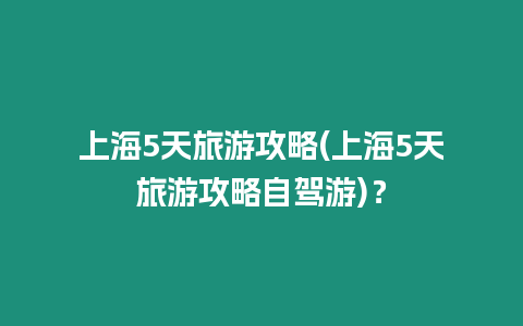 上海5天旅游攻略(上海5天旅游攻略自駕游)？