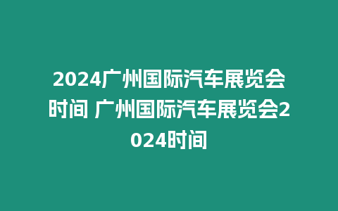 2024廣州國際汽車展覽會(huì)時(shí)間 廣州國際汽車展覽會(huì)2024時(shí)間