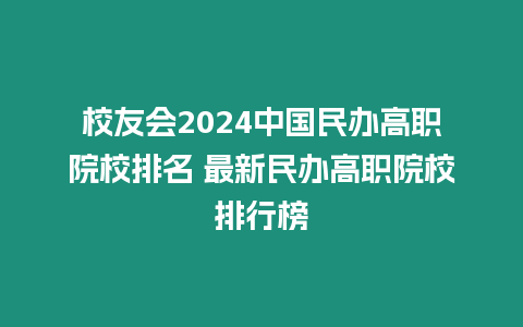 校友會2024中國民辦高職院校排名 最新民辦高職院校排行榜