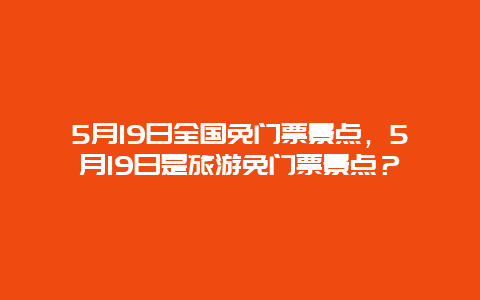 5月19日全國(guó)免門票景點(diǎn)，5月19日是旅游免門票景點(diǎn)？