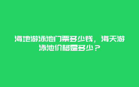 海地游泳池門票多少錢，海天游泳池價格是多少？