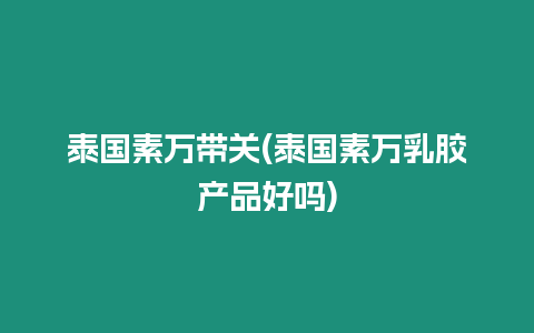 泰國(guó)素萬(wàn)帶關(guān)(泰國(guó)素萬(wàn)乳膠產(chǎn)品好嗎)