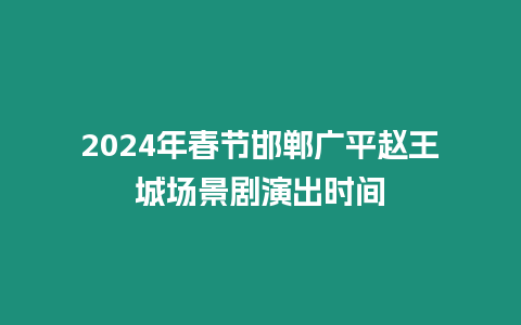 2024年春節(jié)邯鄲廣平趙王城場景劇演出時間