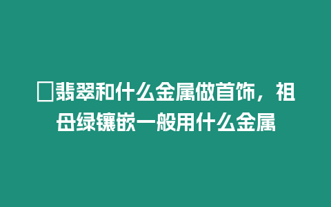 ?翡翠和什么金屬做首飾，祖母綠鑲嵌一般用什么金屬