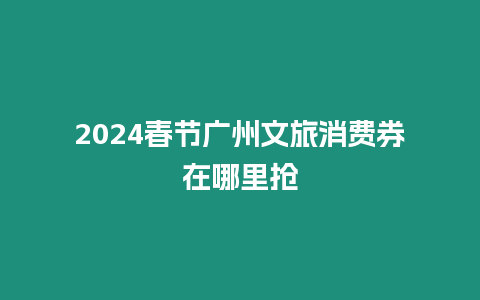 2024春節廣州文旅消費券在哪里搶